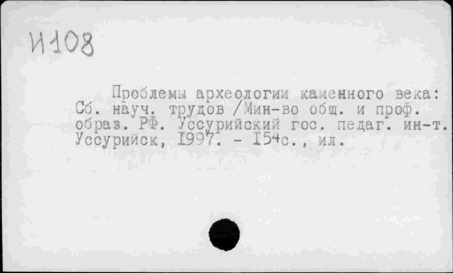 ﻿И 408
Проблему археологии каменного века: Об. науч, трудов /Мин-во общ. и проф. образ. РФ. Уссурийский гос. педаг. ин-т. Уссурийск, 1997. - 15*+с. , ил.